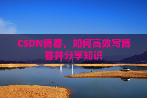 CSDN博客,如何高效写博客并分享知识